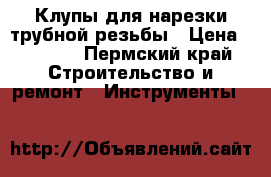 Клупы для нарезки трубной резьбы › Цена ­ 3 000 - Пермский край Строительство и ремонт » Инструменты   